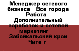 Менеджер сетевого бизнеса - Все города Работа » Дополнительный заработок и сетевой маркетинг   . Забайкальский край,Чита г.